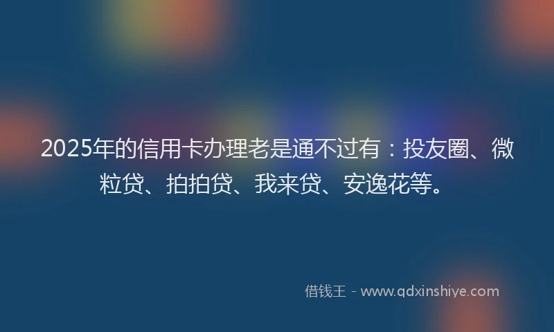 2025年的信用卡办理老是通不过有：投友圈、微粒贷、拍拍贷、我来贷、安逸花等。