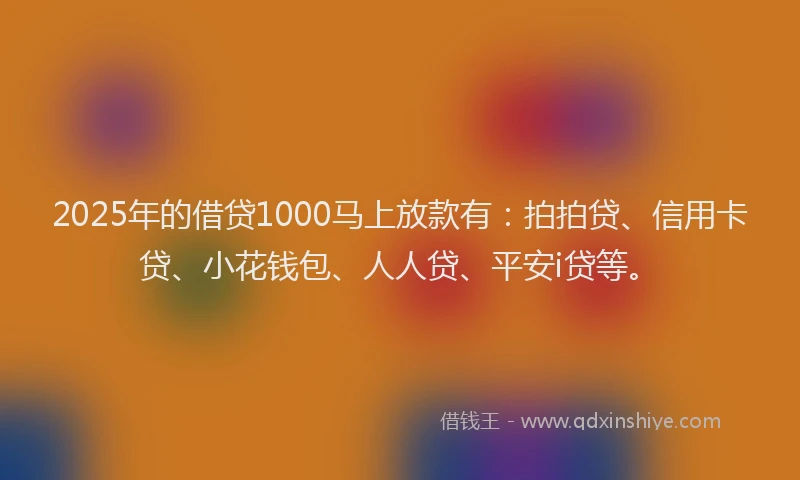 2025年的借贷1000马上放款有：拍拍贷、信用卡贷、小花钱包、人人贷、平安i贷等。