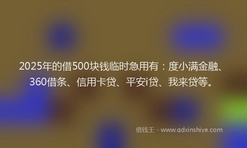 2025年的借500块钱临时急用有：度小满金融、360借条、信用卡贷、平安i贷、我来贷等。