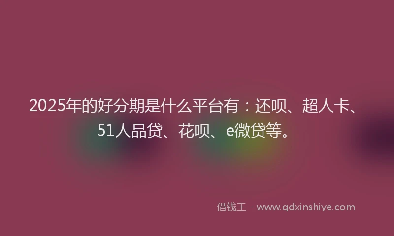 2025年的好分期是什么平台有：还呗、超人卡、51人品贷、花呗、e微贷等。