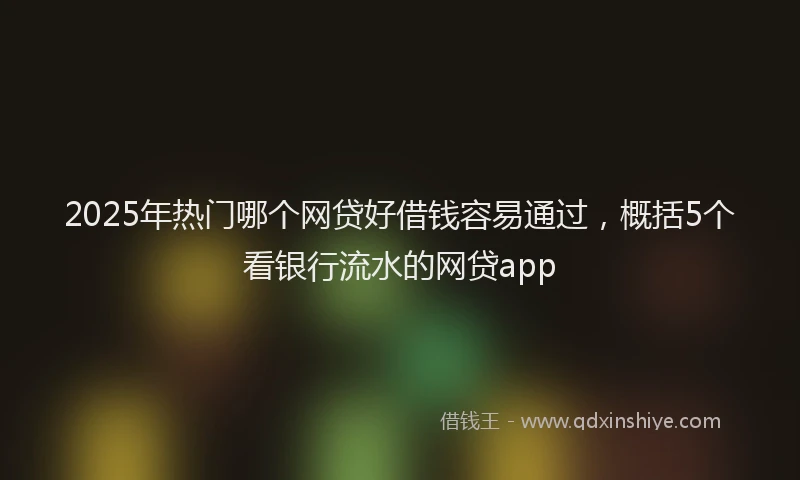 2025年热门哪个网贷好借钱容易通过，概括5个看银行流水的网贷app