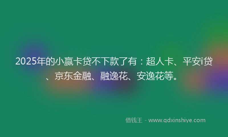 2025年的小赢卡贷不下款了有:超人卡、平安i贷、京东金融、融逸花、安逸花等。
