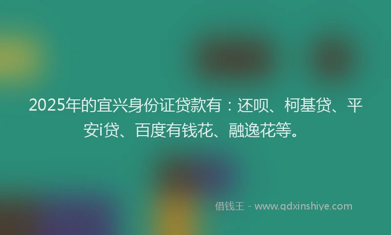 2025年的宜兴身份证贷款有:还呗、柯基贷、平安i贷、百度有钱花、融逸花等。