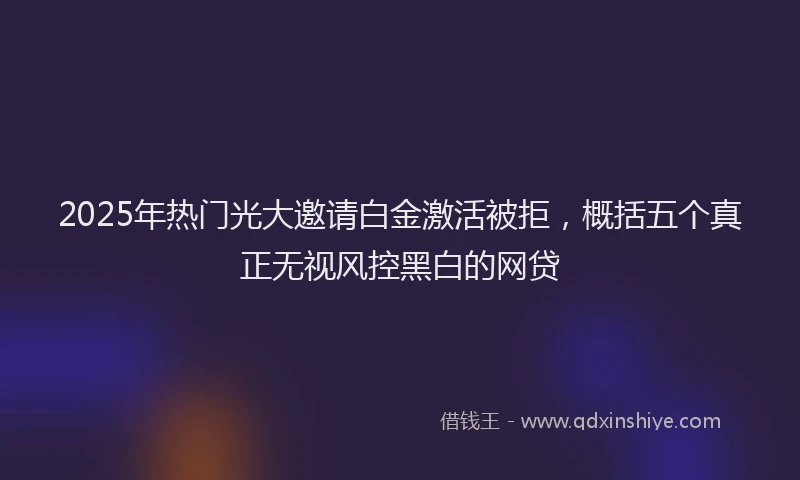 2025年热门光大邀请白金激活被拒，概括五个真正无视风控黑白的网贷