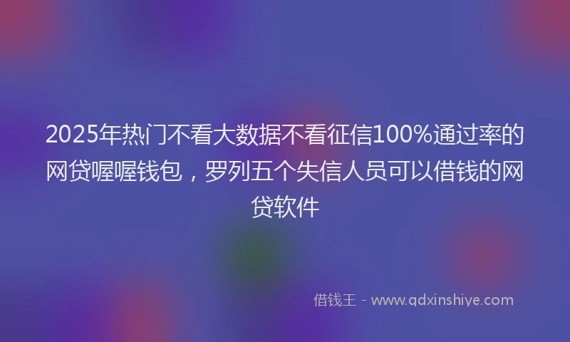 2025年热门不看大数据不看征信100%通过率的网贷喔喔钱包，罗列五个失信人员可以借钱的网贷软件
