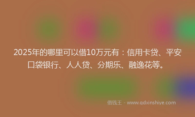 2025年的哪里可以借10万元有：信用卡贷、平安口袋银行、人人贷、分期乐、融逸花等。