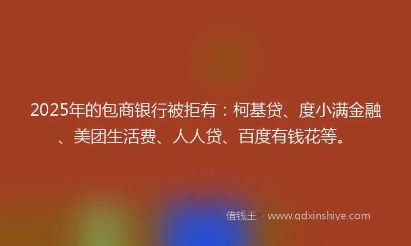 2025年的包商银行被拒有：柯基贷、度小满金融、美团生活费、人人贷、百度有钱花等。
