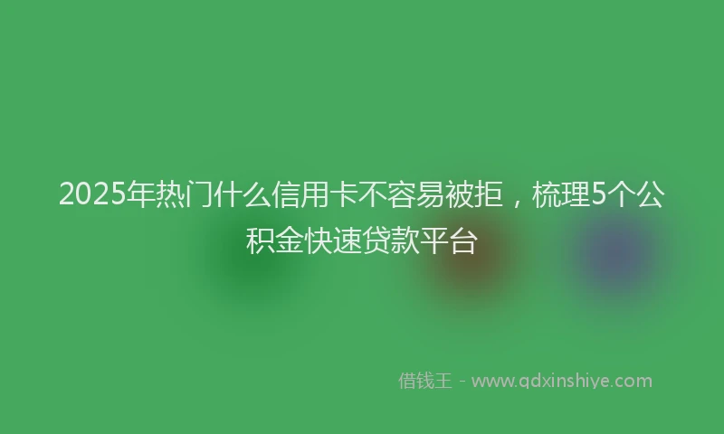 2025年热门什么信用卡不容易被拒，梳理5个公积金快速贷款平台