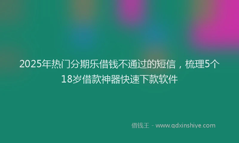 2025年热门分期乐借钱不通过的短信，梳理5个18岁借款神器快速下款软件