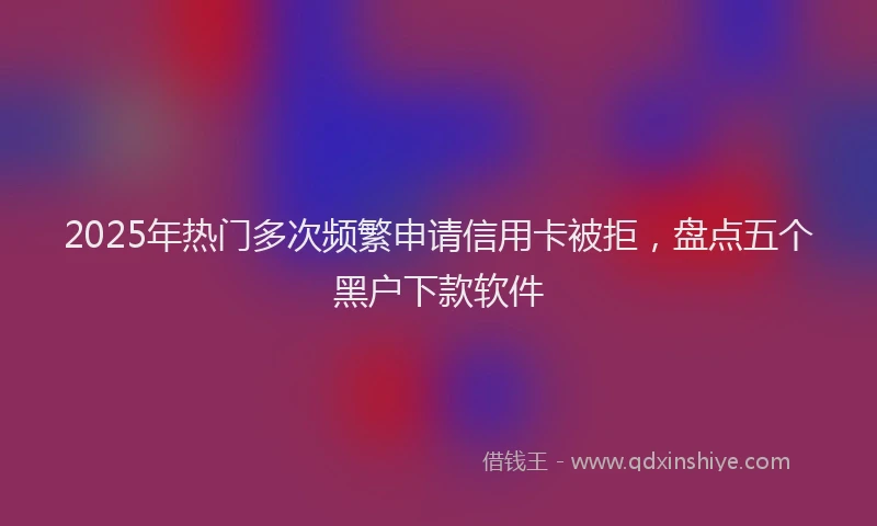 2025年热门多次频繁申请信用卡被拒，盘点五个黑户下款软件