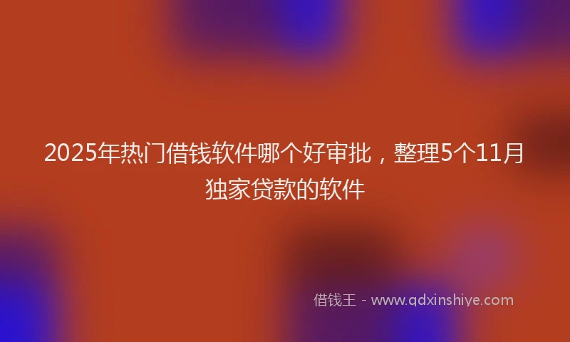2025年热门借钱软件哪个好审批，整理5个11月独家贷款的软件