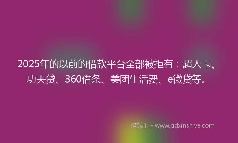 2025年的以前的借款平台全部被拒有：超人卡、功夫贷、360借条、美团生活费、e微贷等。