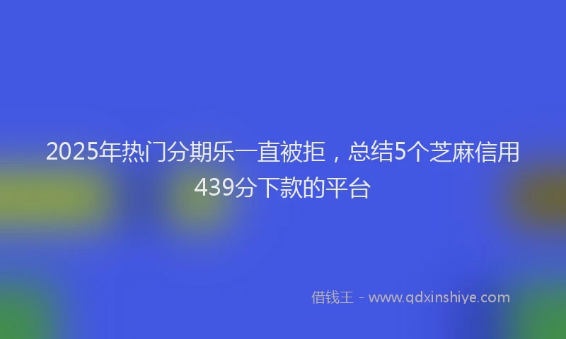 2025年热门分期乐一直被拒，总结5个芝麻信用439分下款的平台