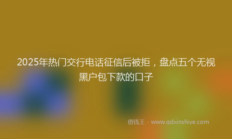 2025年热门交行电话征信后被拒，盘点五个无视黑户包下款的口子