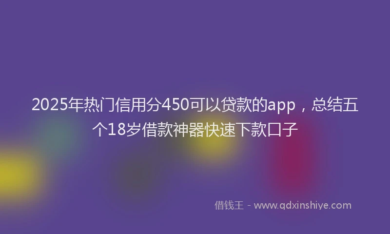2025年热门信用分450可以贷款的app，总结五个18岁借款神器快速下款口子