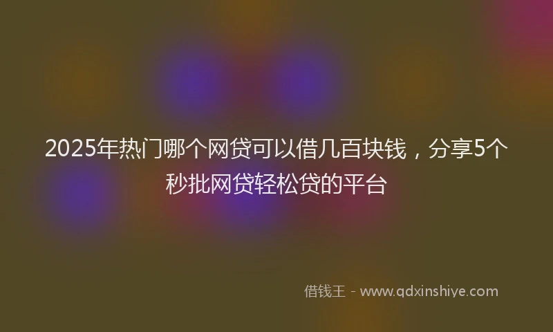 2025年热门哪个网贷可以借几百块钱，分享5个秒批网贷轻松贷的平台