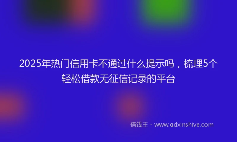2025年热门信用卡不通过什么提示吗，梳理5个轻松借款无征信记录的平台