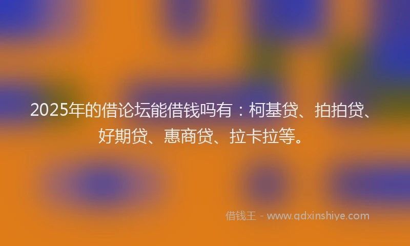 2025年的借论坛能借钱吗有：柯基贷、拍拍贷、好期贷、惠商贷、拉卡拉等。