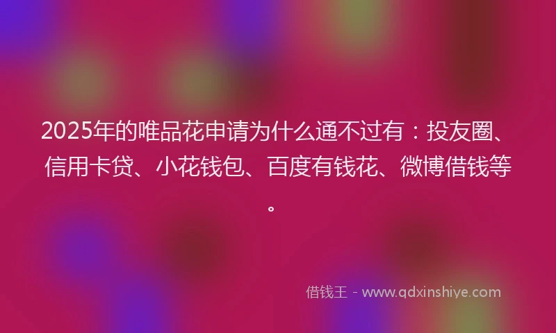 2025年的唯品花申请为什么通不过有：投友圈、信用卡贷、小花钱包、百度有钱花、微博借钱等。