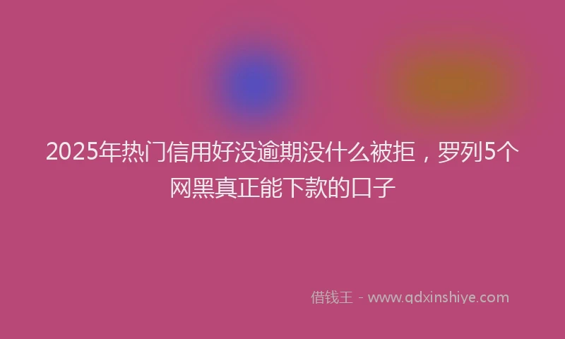 2025年热门信用好没逾期没什么被拒，罗列5个网黑真正能下款的口子