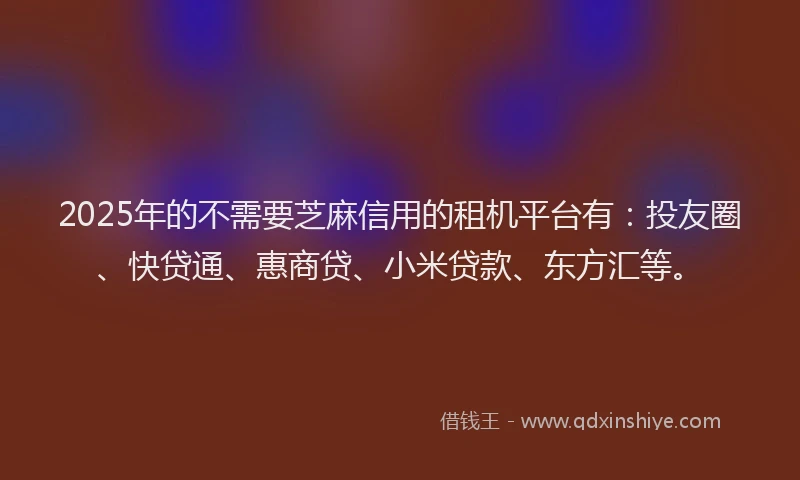 2025年的不需要芝麻信用的租机平台有：投友圈、快贷通、惠商贷、小米贷款、东方汇等。