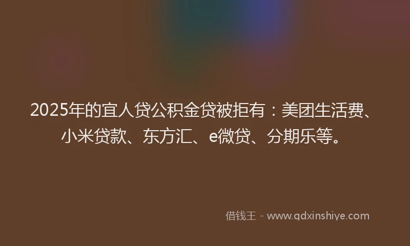 2025年的宜人贷公积金贷被拒有：美团生活费、小米贷款、东方汇、e微贷、分期乐等。