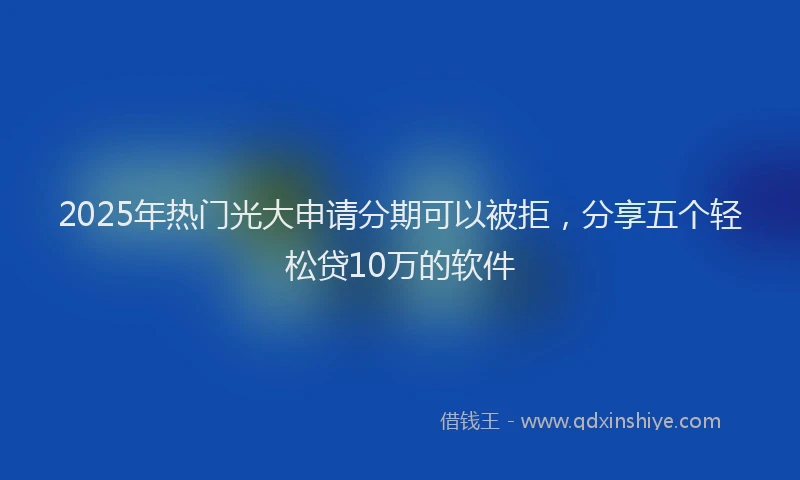 2025年热门光大申请分期可以被拒，分享五个轻松贷10万的软件