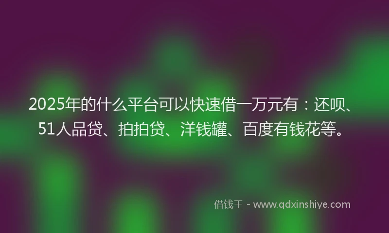 2025年的什么平台可以快速借一万元有：还呗、51人品贷、拍拍贷、洋钱罐、百度有钱花等。