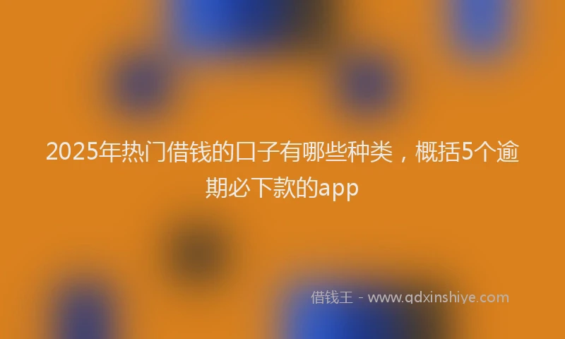 2025年热门借钱的口子有哪些种类，概括5个逾期必下款的app