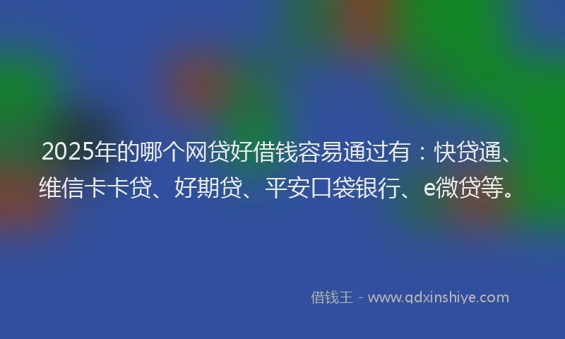 2025年的哪个网贷好借钱容易通过有：快贷通、维信卡卡贷、好期贷、平安口袋银行、e微贷等。