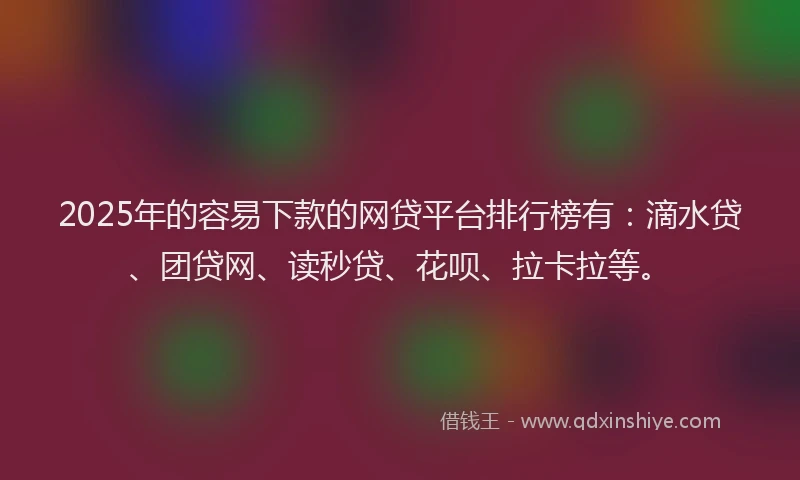 2025年的容易下款的网贷平台排行榜有：滴水贷、团贷网、读秒贷、花呗、拉卡拉等。