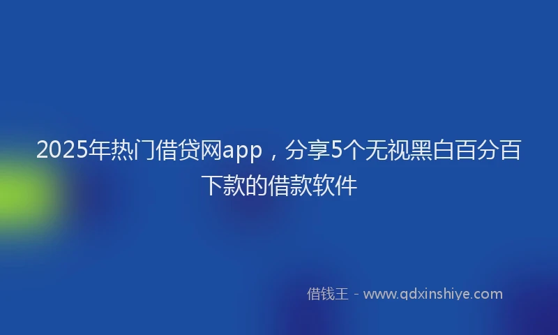 2025年热门借贷网app，分享5个无视黑白百分百下款的借款软件