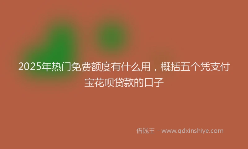 2025年热门免费额度有什么用，概括五个凭支付宝花呗贷款的口子