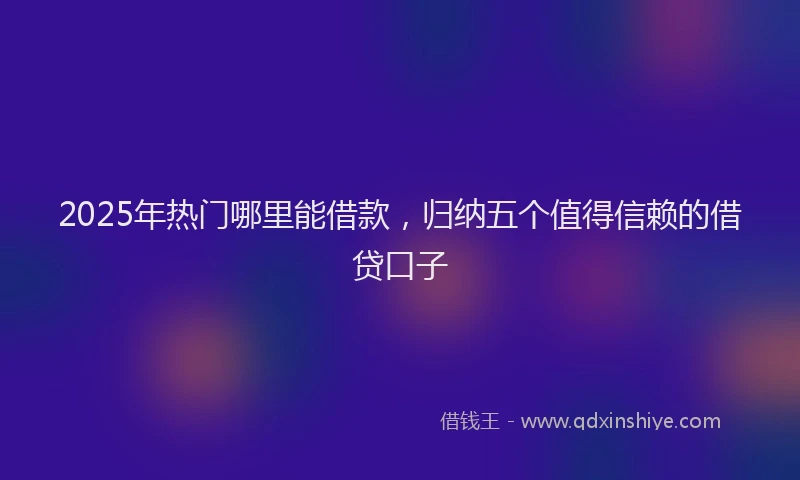 2025年热门哪里能借款，归纳五个值得信赖的借贷口子