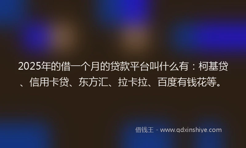 2025年的借一个月的贷款平台叫什么有：柯基贷、信用卡贷、东方汇、拉卡拉、百度有钱花等。