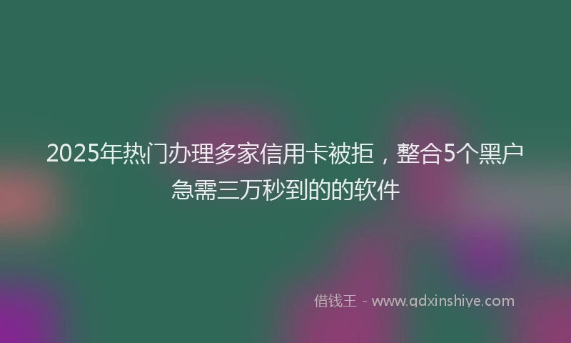 2025年热门办理多家信用卡被拒，整合5个黑户急需三万秒到的的软件