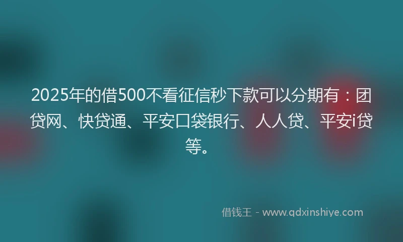 2025年的借500不看征信秒下款可以分期有：团贷网、快贷通、平安口袋银行、人人贷、平安i贷等。