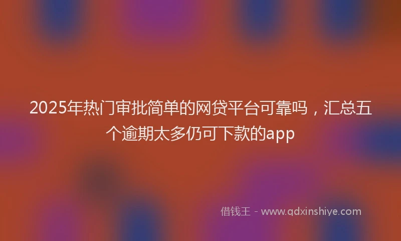 2025年热门审批简单的网贷平台可靠吗，汇总五个逾期太多仍可下款的app
