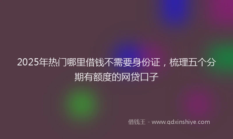 2025年热门哪里借钱不需要身份证，梳理五个分期有额度的网贷口子