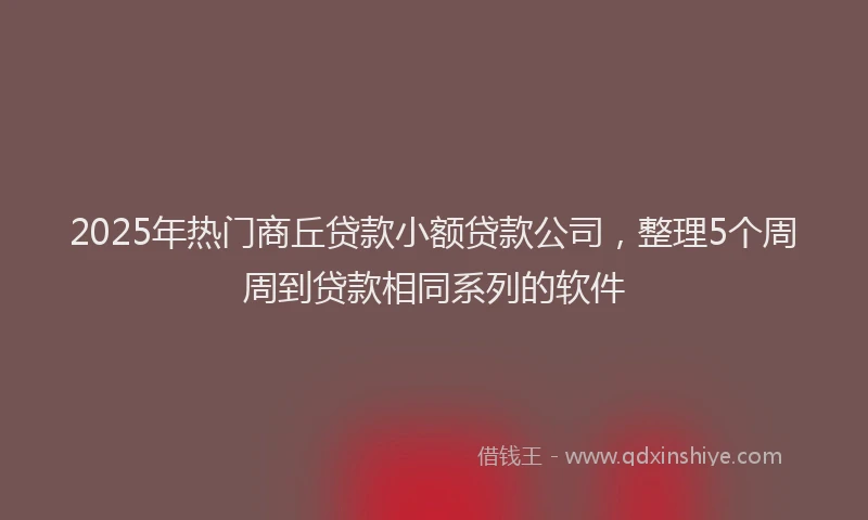2025年热门商丘贷款小额贷款公司，整理5个周周到贷款相同系列的软件