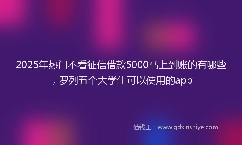 2025年热门不看征信借款5000马上到账的有哪些，罗列五个大学生可以使用的app