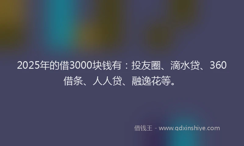 2025年的借3000块钱有：投友圈、滴水贷、360借条、人人贷、融逸花等。