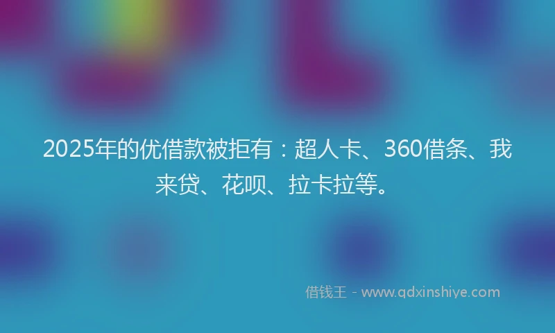 2025年的优借款被拒有：超人卡、360借条、我来贷、花呗、拉卡拉等。