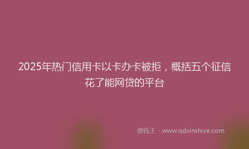 2025年热门信用卡以卡办卡被拒，概括五个征信花了能网贷的平台