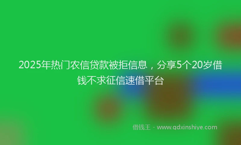 2025年热门农信贷款被拒信息，分享5个20岁借钱不求征信速借平台
