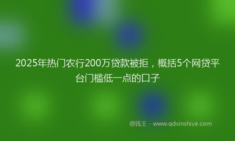 2025年热门农行200万贷款被拒，概括5个网贷平台门槛低一点的口子