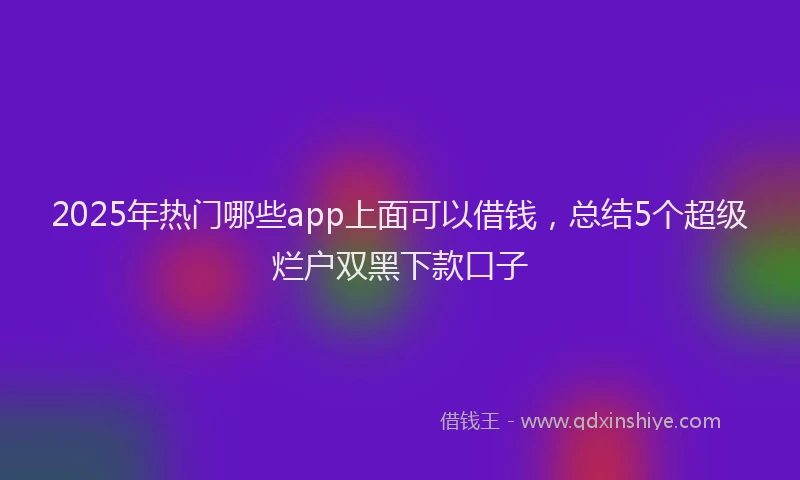 2025年热门哪些app上面可以借钱，总结5个超级烂户双黑下款口子