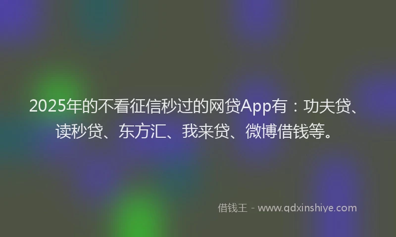 2025年的不看征信秒过的网贷App有：功夫贷、读秒贷、东方汇、我来贷、微博借钱等。