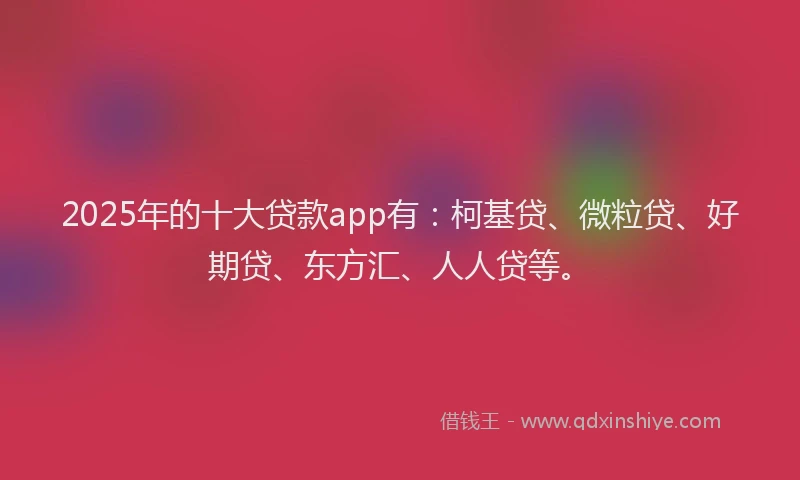 2025年的十大贷款app有：柯基贷、微粒贷、好期贷、东方汇、人人贷等。
