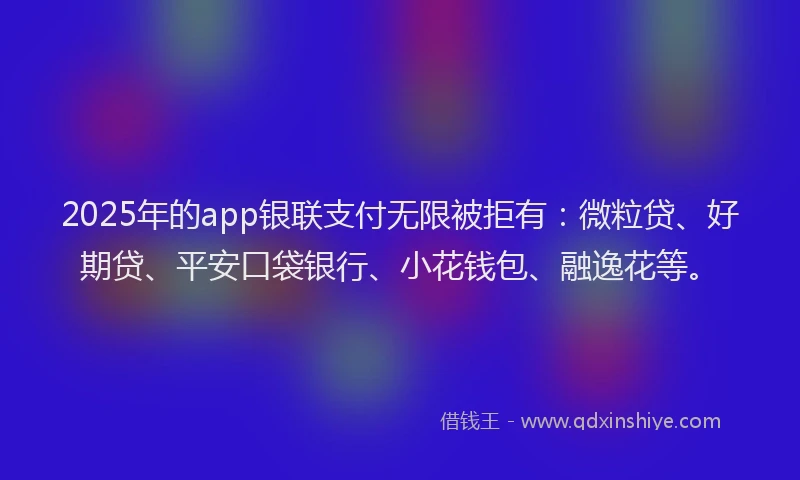 2025年的app银联支付无限被拒有：微粒贷、好期贷、平安口袋银行、小花钱包、融逸花等。